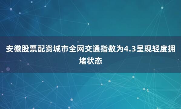 安徽股票配资城市全网交通指数为4.3呈现轻度拥堵状态
