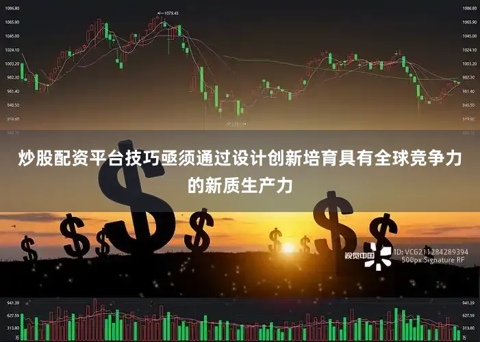 炒股配资平台技巧亟须通过设计创新培育具有全球竞争力的新质生产力