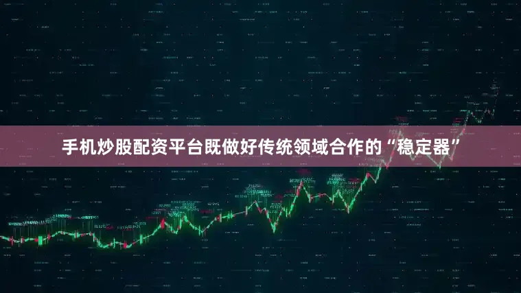 手机炒股配资平台既做好传统领域合作的“稳定器”