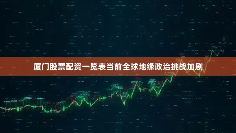 厦门股票配资一览表当前全球地缘政治挑战加剧