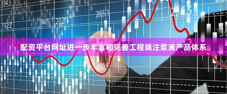 配资平台网址进一步丰富和完善工程端注浆液产品体系