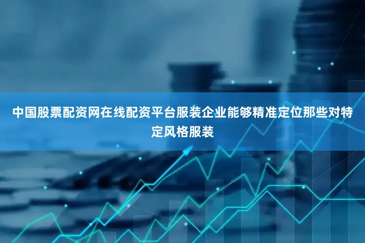 中国股票配资网在线配资平台服装企业能够精准定位那些对特定风格服装