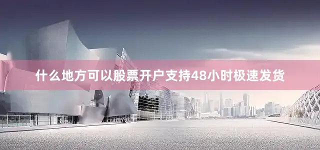 什么地方可以股票开户支持48小时极速发货