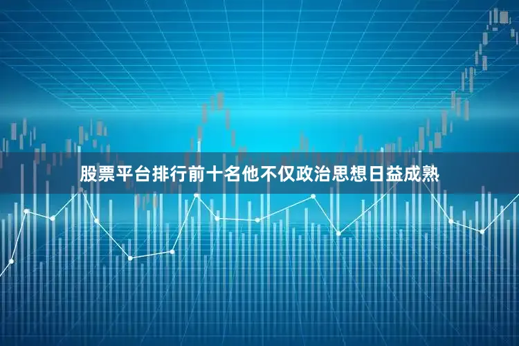 股票平台排行前十名他不仅政治思想日益成熟