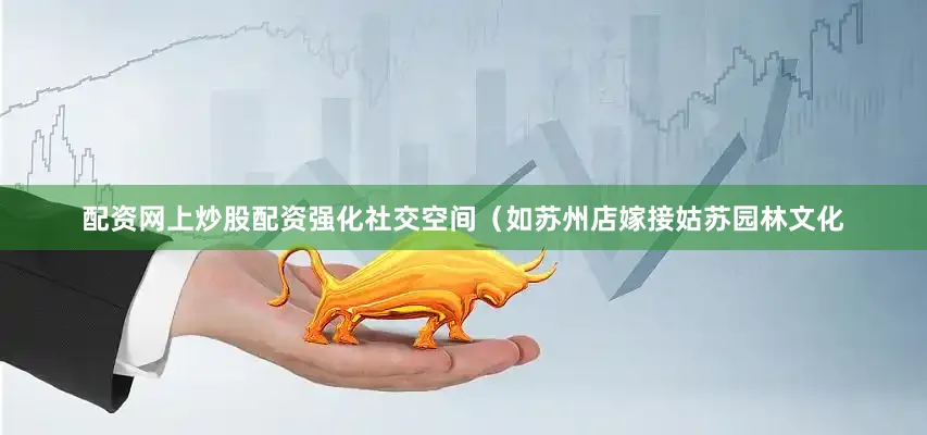 配资网上炒股配资强化社交空间（如苏州店嫁接姑苏园林文化