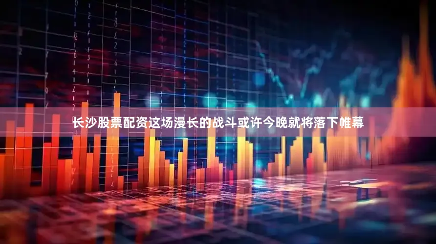 长沙股票配资这场漫长的战斗或许今晚就将落下帷幕