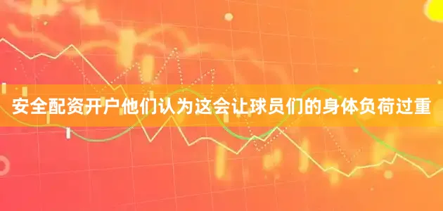 安全配资开户他们认为这会让球员们的身体负荷过重