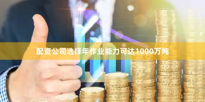 配资公司选择年作业能力可达1000万吨