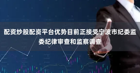 配资炒股配资平台优势目前正接受宁波市纪委监委纪律审查和监察调查