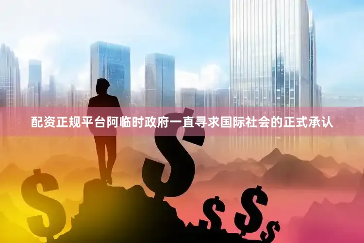 配资正规平台阿临时政府一直寻求国际社会的正式承认