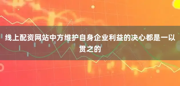 线上配资网站中方维护自身企业利益的决心都是一以贯之的