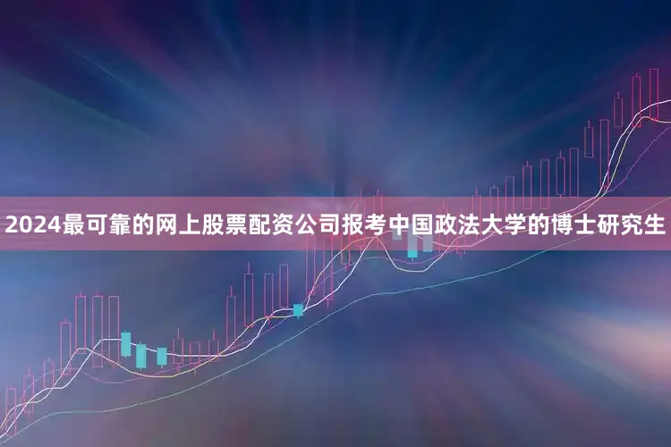 2024最可靠的网上股票配资公司报考中国政法大学的博士研究生