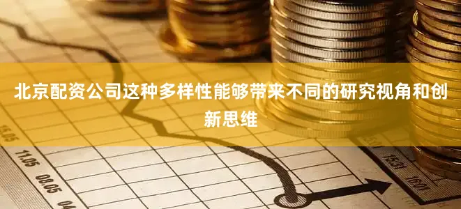 北京配资公司这种多样性能够带来不同的研究视角和创新思维