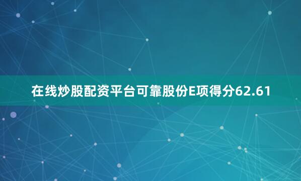 在线炒股配资平台可靠股份E项得分62.61