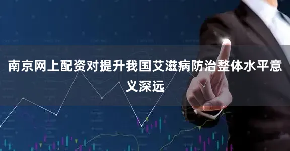 南京网上配资对提升我国艾滋病防治整体水平意义深远
