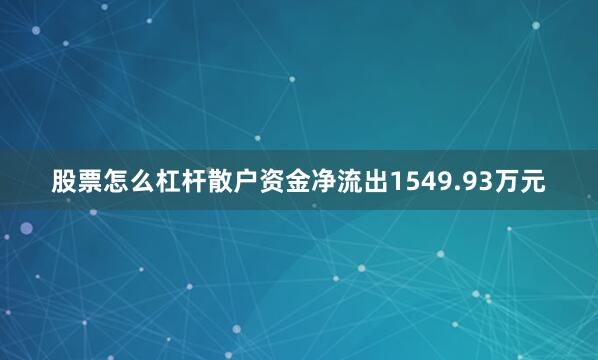 股票怎么杠杆散户资金净流出1549.93万元