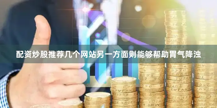 配资炒股推荐几个网站另一方面则能够帮助胃气降浊