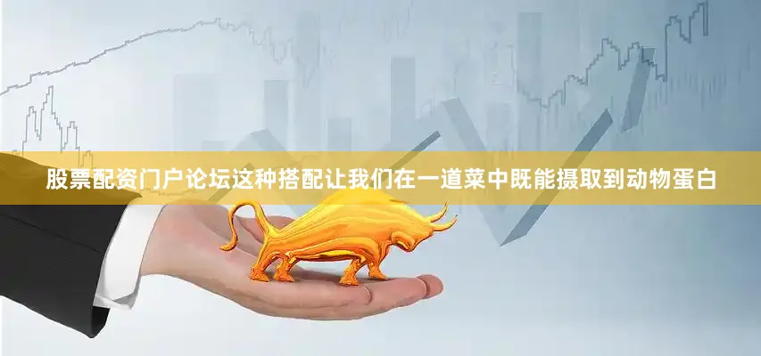 股票配资门户论坛这种搭配让我们在一道菜中既能摄取到动物蛋白