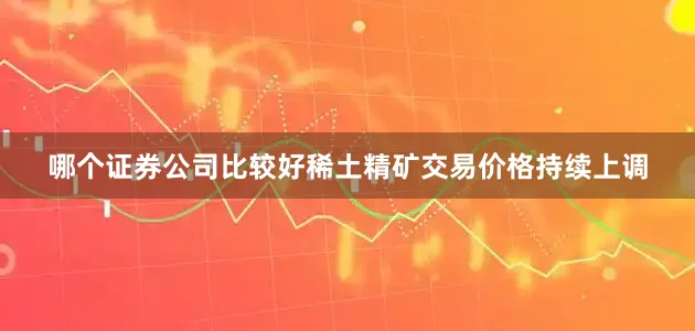 哪个证券公司比较好稀土精矿交易价格持续上调