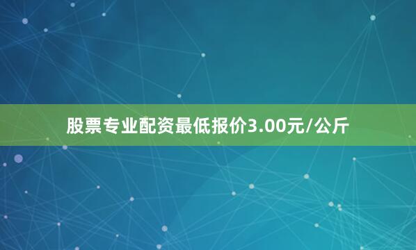 股票专业配资最低报价3.00元/公斤