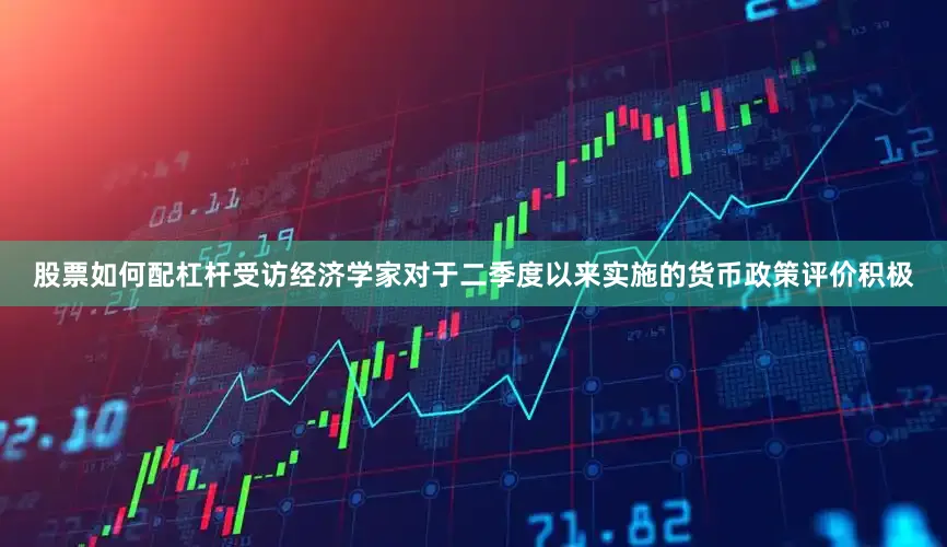 股票如何配杠杆受访经济学家对于二季度以来实施的货币政策评价积极