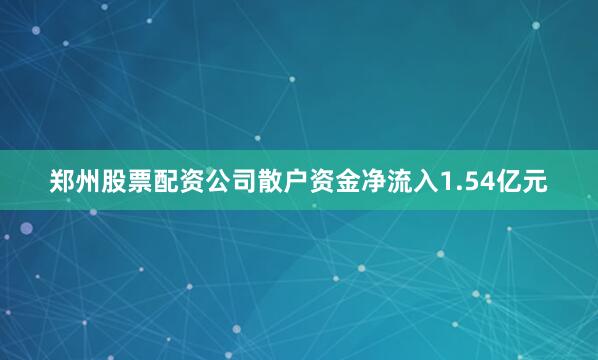 郑州股票配资公司散户资金净流入1.54亿元
