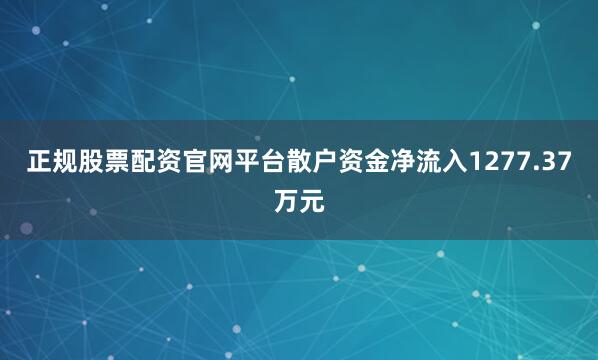 正规股票配资官网平台散户资金净流入1277.37万元