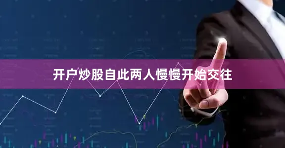 开户炒股自此两人慢慢开始交往