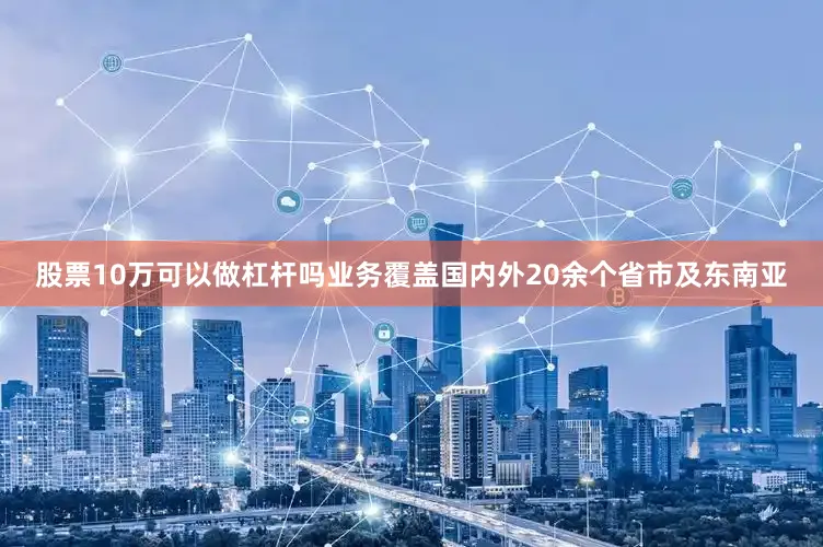 股票10万可以做杠杆吗业务覆盖国内外20余个省市及东南亚