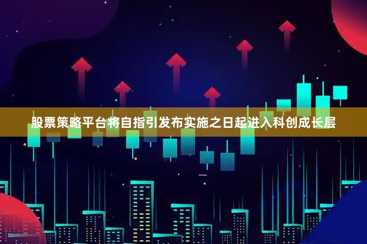 股票策略平台将自指引发布实施之日起进入科创成长层