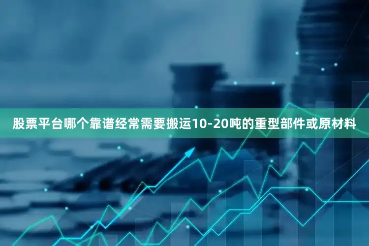 股票平台哪个靠谱经常需要搬运10-20吨的重型部件或原材料