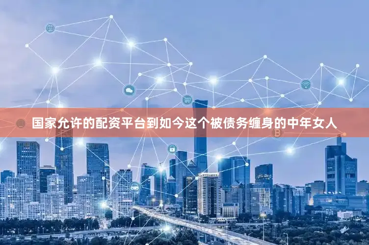 国家允许的配资平台到如今这个被债务缠身的中年女人