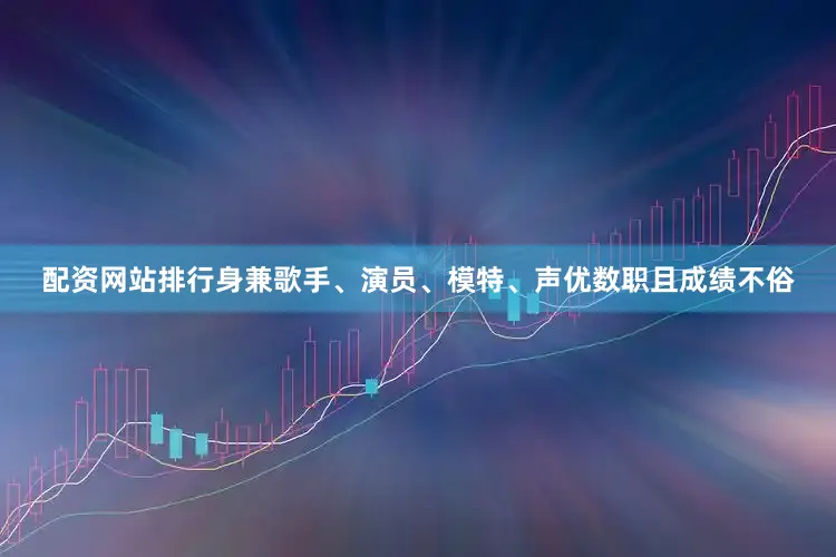 配资网站排行身兼歌手、演员、模特、声优数职且成绩不俗