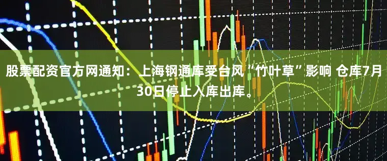 股票配资官方网通知：上海钢通库受台风“竹叶草”影响 仓库7月30日停止入库出库。