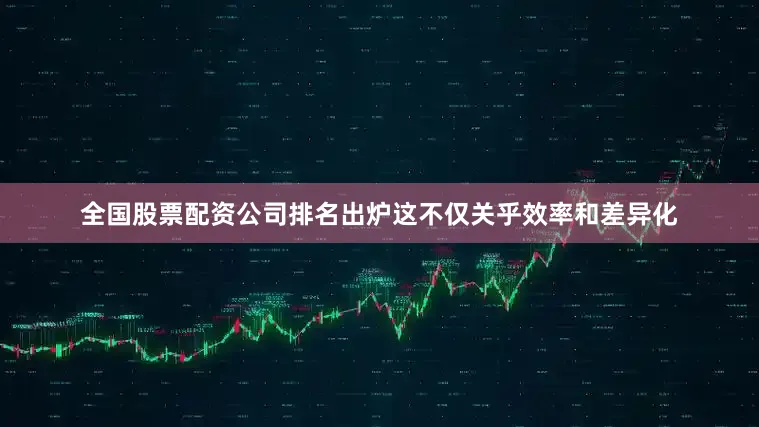 全国股票配资公司排名出炉这不仅关乎效率和差异化