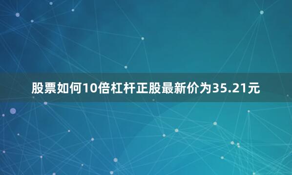 股票如何10倍杠杆正股最新价为35.21元