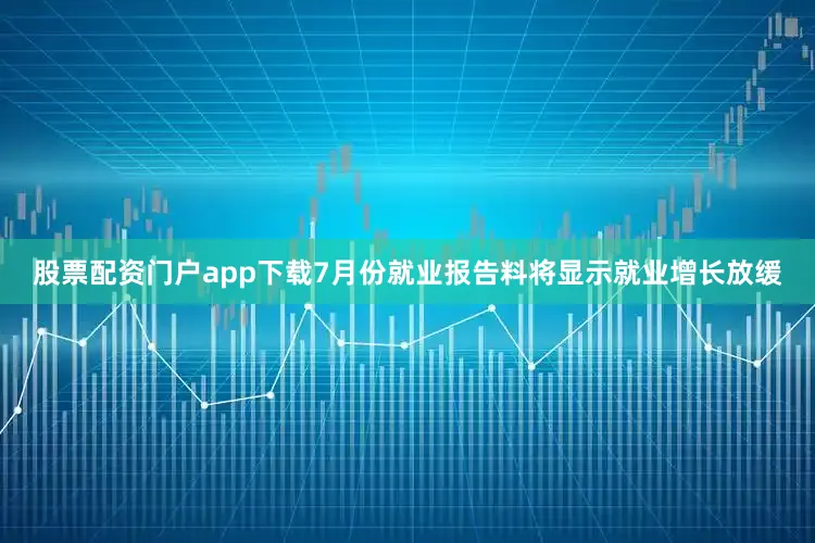 股票配资门户app下载7月份就业报告料将显示就业增长放缓
