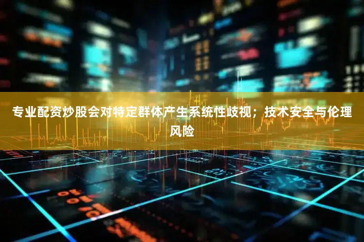 专业配资炒股会对特定群体产生系统性歧视；技术安全与伦理风险