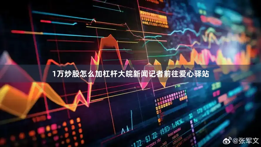 1万炒股怎么加杠杆大皖新闻记者前往爱心驿站