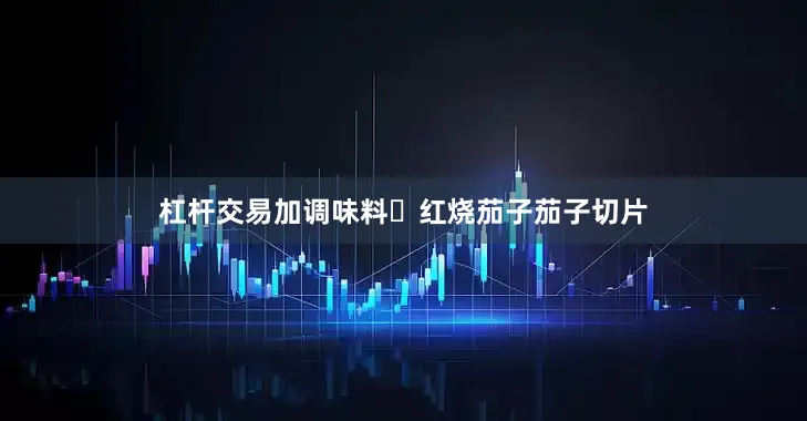 杠杆交易加调味料✅红烧茄子茄子切片
