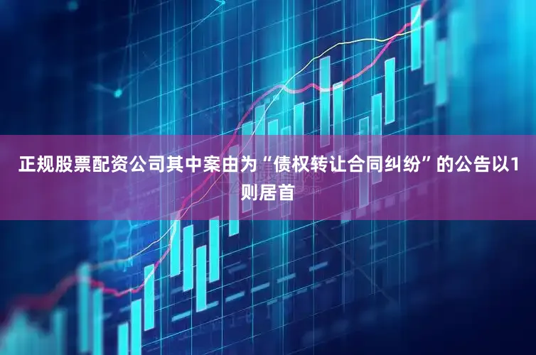 正规股票配资公司其中案由为“债权转让合同纠纷”的公告以1则居首