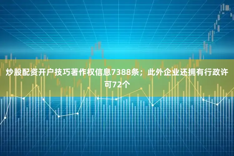 炒股配资开户技巧著作权信息7388条；此外企业还拥有行政许可72个