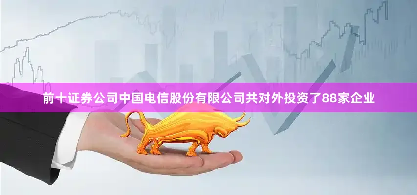 前十证券公司中国电信股份有限公司共对外投资了88家企业