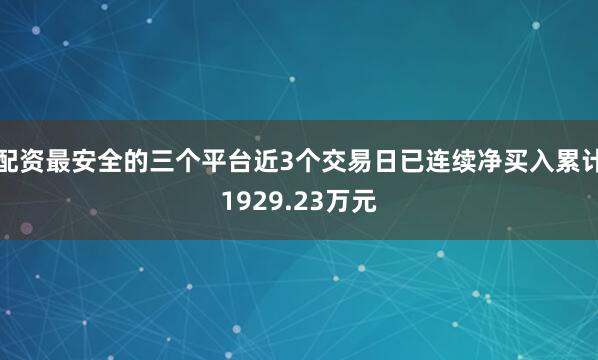配资最安全的三个平台近3个交易日已连续净买入累计1929.23万元