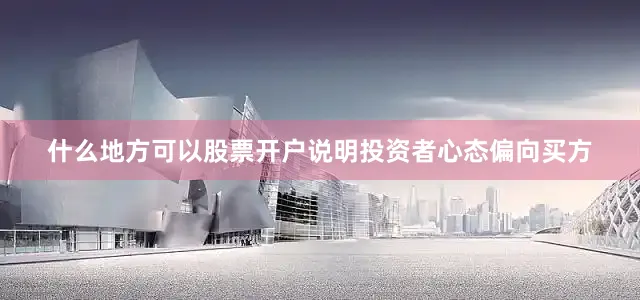 什么地方可以股票开户说明投资者心态偏向买方