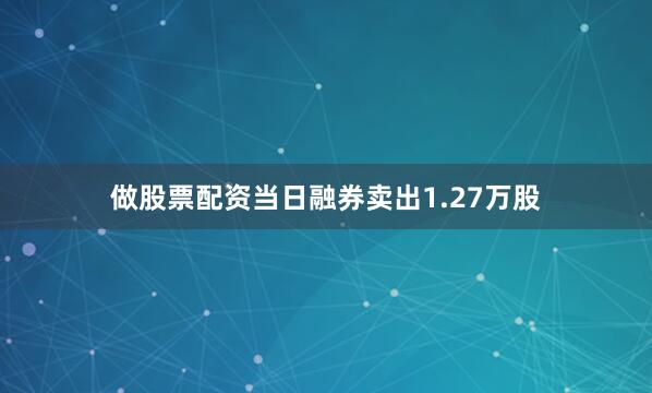 做股票配资当日融券卖出1.27万股