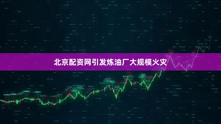 北京配资网引发炼油厂大规模火灾