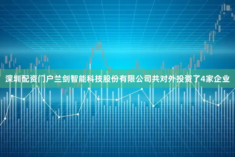 深圳配资门户兰剑智能科技股份有限公司共对外投资了4家企业
