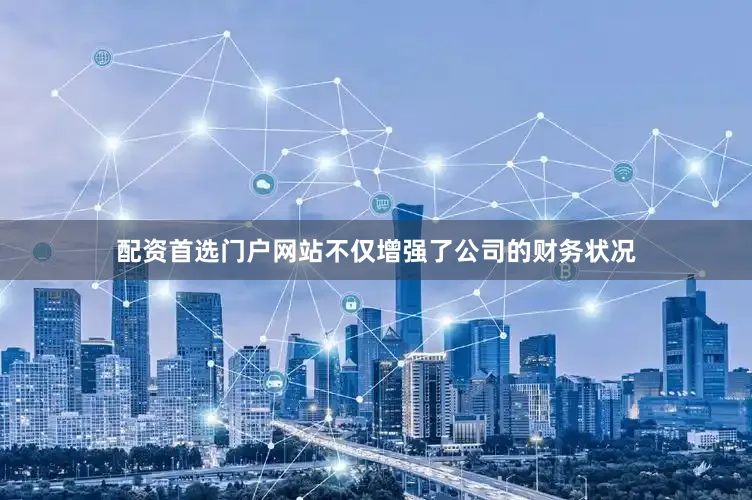 配资首选门户网站不仅增强了公司的财务状况