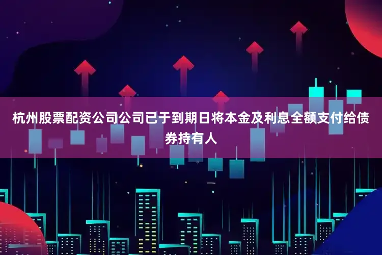 杭州股票配资公司公司已于到期日将本金及利息全额支付给债券持有人